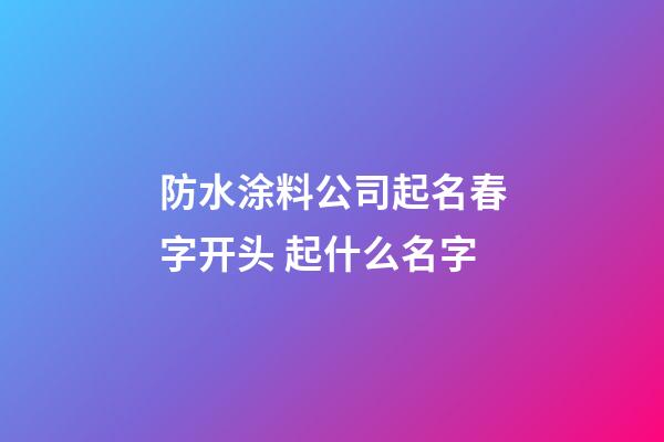 防水涂料公司起名春字开头 起什么名字-第1张-公司起名-玄机派